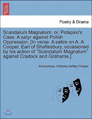 Scandalum Magnatum: Or, Potapski's Case. a Satyr Against Polish Oppression. [In Verse. a Satire on A. A. Cooper, Earl of Shaftesbury, Occa