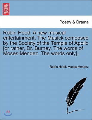 Robin Hood. a New Musical Entertainment. the Musick Composed by the Society of the Temple of Apollo [Or Rather, Dr. Burney. the Words of Moses Mendez.