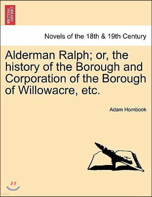 Alderman Ralph; Or, the History of the Borough and Corporation of the Borough of Willowacre, Etc.