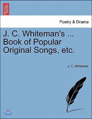 J. C. Whiteman's ... Book of Popular Original Songs, Etc.