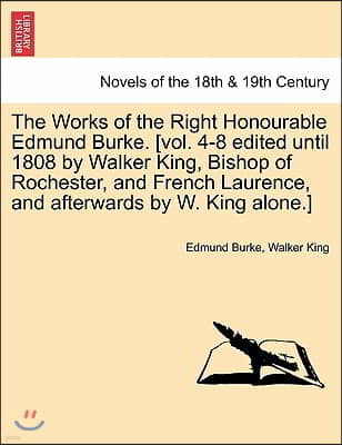 The Works of the Right Honourable Edmund Burke. [Vol. 4-8 Edited Until 1808 by Walker King, Bishop of Rochester, and French Laurence, and Afterwards b