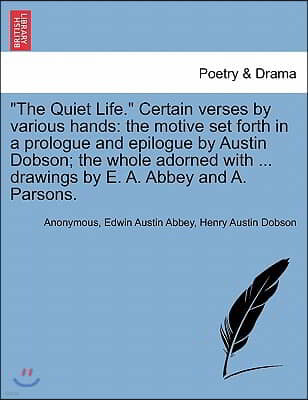 "The Quiet Life." Certain Verses by Various Hands: The Motive Set Forth in a Prologue and Epilogue by Austin Dobson; The Whole Adorned with ... Drawin