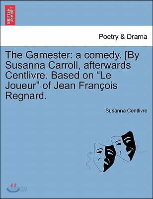 The Gamester: A Comedy. [By Susanna Carroll, Afterwards Centlivre. Based on "Le Joueur" of Jean Fran OIS Regnard.