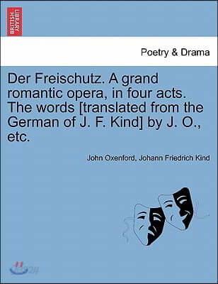 Der Freischutz. a Grand Romantic Opera, in Four Acts. the Words [Translated from the German of J. F. Kind] by J. O., Etc.