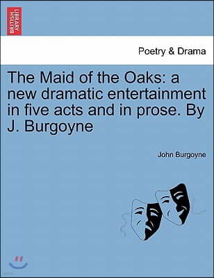 The Maid of the Oaks: A New Dramatic Entertainment in Five Acts and in Prose. by J. Burgoyne