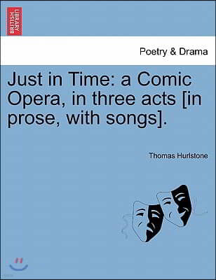 Just in Time: A Comic Opera, in Three Acts [In Prose, with Songs].