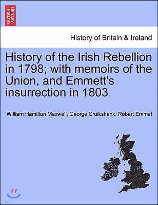 History of the Irish Rebellion in 1798; With Memoirs of the Union, and Emmett's Insurrection in 1803