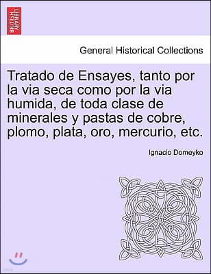 Tratado de Ensayes, tanto por la via seca como por la via humida, de toda clase de minerales y pastas de cobre, plomo, plata, oro, mercurio, etc.