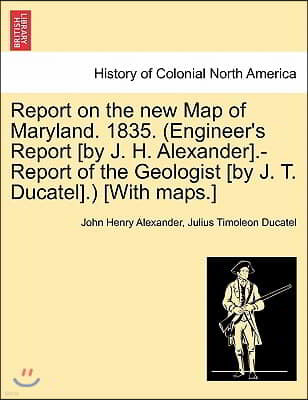 Report on the New Map of Maryland. 1835. (Engineer's Report [By J. H. Alexander].-Report of the Geologist [By J. T. Ducatel].) [With Maps.]