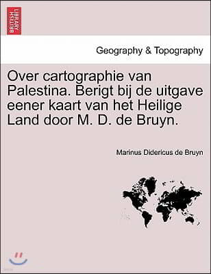 Over Cartographie Van Palestina. Berigt Bij de Uitgave Eener Kaart Van Het Heilige Land Door M. D. de Bruyn.