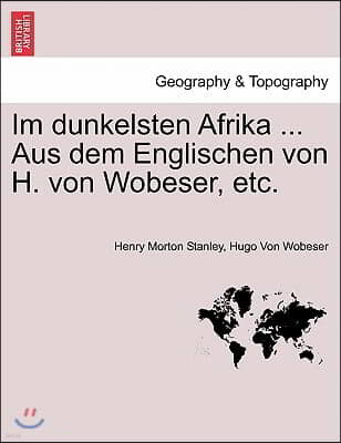 Im Dunkelsten Afrika ... Aus Dem Englischen Von H. Von Wobeser, Etc. Erster Band