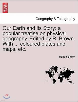 Our Earth and Its Story: A Popular Treatise on Physical Geography. Edited by R. Brown. with ... Coloured Plates and Maps, Etc.