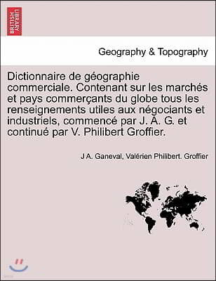 Dictionnaire de Geographie Commerciale. Contenant Sur Les Marches Et Pays Commercants Du Globe Tous Les Renseignements Utiles Aux Negociants Et Indust