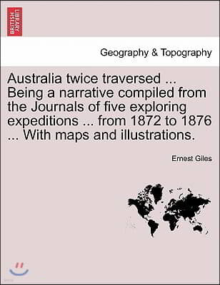 Australia Twice Traversed ... Being a Narrative Compiled from the Journals of Five Exploring Expeditions ... from 1872 to 1876 ... with Maps and Illus