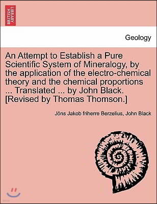 An  Attempt to Establish a Pure Scientific System of Mineralogy, by the Application of the Electro-Chemical Theory and the Chemical Proportions ... Tr