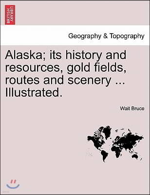 Alaska; Its History and Resources, Gold Fields, Routes and Scenery ... Illustrated.