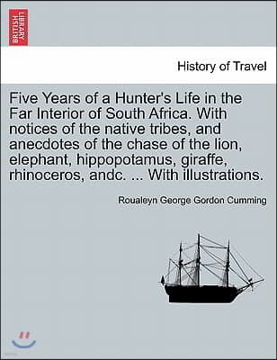 Five Years of a Hunter's Life in the Far Interior of South Africa. with Notices of the Native Tribes, and Anecdotes of the Chase of the Lion, Elephant