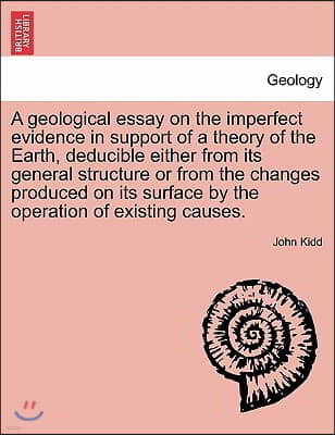 A   Geological Essay on the Imperfect Evidence in Support of a Theory of the Earth, Deducible Either from Its General Structure or from the Changes Pr