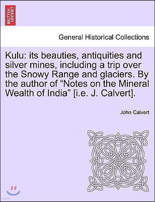 Kulu: Its Beauties, Antiquities and Silver Mines, Including a Trip Over the Snowy Range and Glaciers. by the Author of Notes