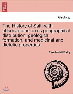 The History of Salt; With Observations on Its Geographical Distribution, Geological Formation, and Medicinal and Dietetic Properties.