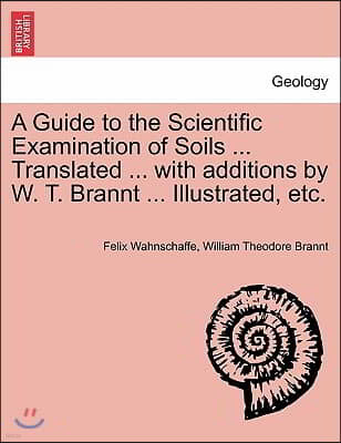 A Guide to the Scientific Examination of Soils ... Translated ... with Additions by W. T. Brannt ... Illustrated, Etc.