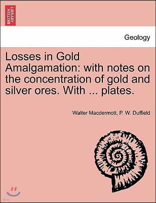 Losses in Gold Amalgamation: With Notes on the Concentration of Gold and Silver Ores. with ... Plates.