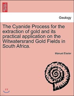 The Cyanide Process for the Extraction of Gold and Its Practical Application on the Witwatersrand Gold Fields in South Africa.