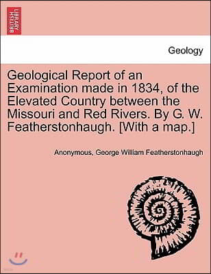 Geological Report of an Examination Made in 1834, of the Elevated Country Between the Missouri and Red Rivers. by G. W. Featherstonhaugh. [With a Map.