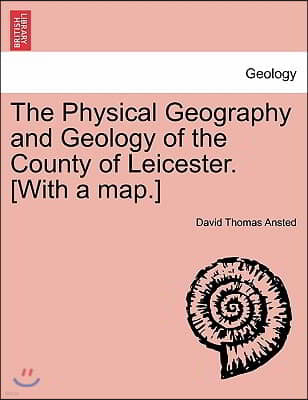 The Physical Geography and Geology of the County of Leicester. [With a Map.]