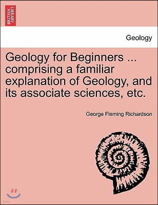 Geology for Beginners ... comprising a familiar explanation of Geology, and its associate sciences, etc.