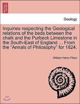 Inquiries Respecting the Geological Relations of the Beds Between the Chalk and the Purbeck Limestone in the South-East of England ... from the "Annal