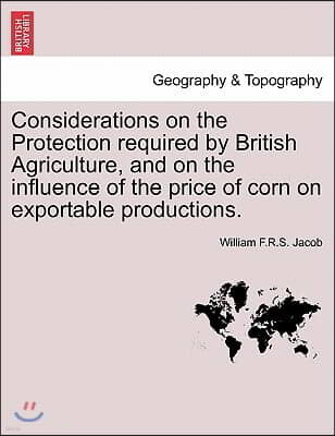 Considerations on the Protection Required by British Agriculture, and on the Influence of the Price of Corn on Exportable Productions.