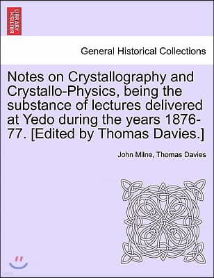 Notes on Crystallography and Crystallo-Physics, Being the Substance of Lectures Delivered at Yedo During the Years 1876-77. [Edited by Thomas Davies.]