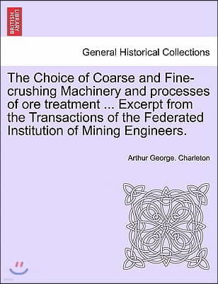 The Choice of Coarse and Fine-Crushing Machinery and Processes of Ore Treatment ... Excerpt from the Transactions of the Federated Institution of Mini