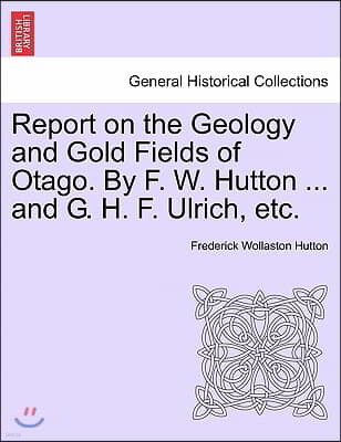 Report on the Geology and Gold Fields of Otago. by F. W. Hutton ... and G. H. F. Ulrich, Etc.