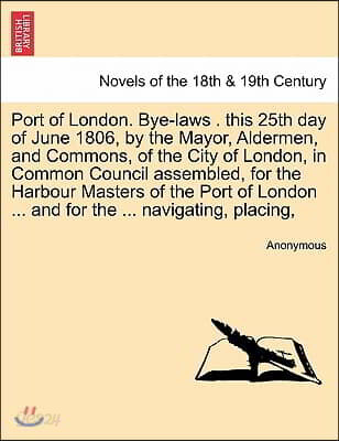Port of London. Bye-Laws . This 25th Day of June 1806, by the Mayor, Aldermen, and Commons, of the City of London, in Common Council Assembled, for Th