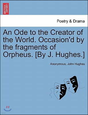 British Library, Historical Print Editions An Ode to the Creator of the World. Occasion'd by the Fragments of Orpheus. [By J. Hughes.]
