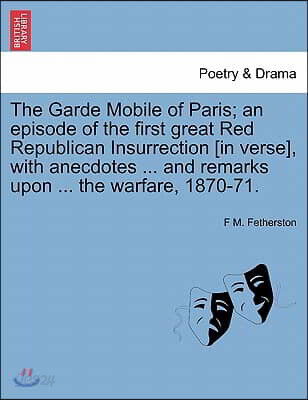 The Garde Mobile of Paris; An Episode of the First Great Red Republican Insurrection [In Verse], with Anecdotes ... and Remarks Upon ... the Warfare,