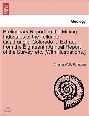 Preliminary Report on the Mining Industries of the Telluride Quadrangle, Colorado ... Extract from the Eighteenth Annual Report of the Survey, Etc. [W