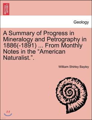 A Summary of Progress in Mineralogy and Petrography in 1886(-1891) ... from Monthly Notes in the "American Naturalist.."