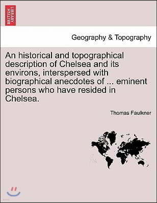 An  Historical and Topographical Description of Chelsea and Its Environs, Interspersed with Biographical Anecdotes of ... Eminent Persons Who Have Res