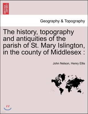 The History, Topography and Antiquities of the Parish of St. Mary Islington, in the County of Middlesex