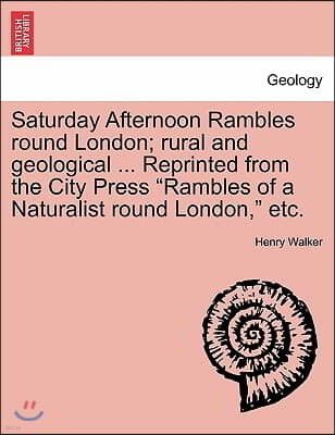 Saturday Afternoon Rambles Round London; Rural and Geological ... Reprinted from the City Press "Rambles of a Naturalist Round London," Etc.