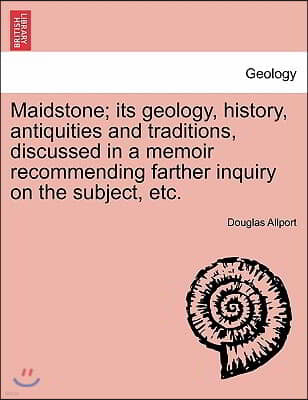 Maidstone; Its Geology, History, Antiquities and Traditions, Discussed in a Memoir Recommending Farther Inquiry on the Subject, Etc.
