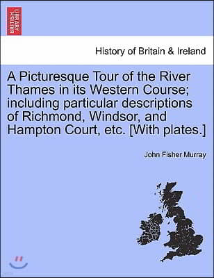 A   Picturesque Tour of the River Thames in Its Western Course; Including Particular Descriptions of Richmond, Windsor, and Hampton Court, Etc. [With