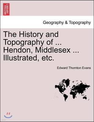 The History and Topography of ... Hendon, Middlesex ... Illustrated, Etc.