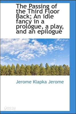 The Passing of the Third Floor Back; An Idle Fancy in a Prologue, a Play, and an Epilogue