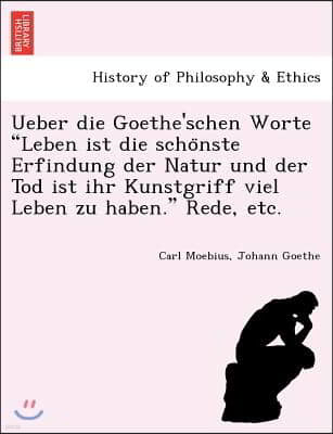 Ueber die Goethe'schen Worte Leben ist die scho?nste Erfindung der Natur und der Tod ist ihr Kunstgriff viel Leben zu haben. Rede, etc.