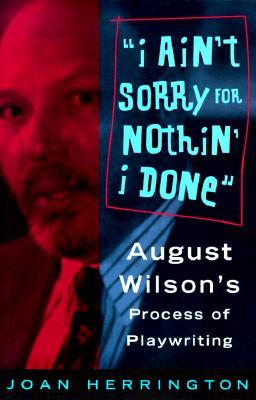 I Ain't Sorry for Nothin' I Done: August Wilson's Process of Playwriting