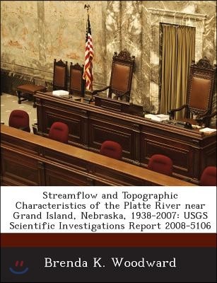 Streamflow and Topographic Characteristics of the Platte River Near Grand Island, Nebraska, 1938-2007: Usgs Scientific Investigations Report 2008-5106
